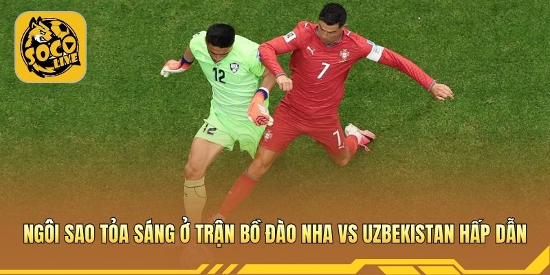 Ngôi sao tỏa sáng ở trận Bồ Đào Nha vs Uzbekistan hấp dẫn